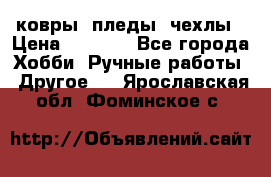 ковры ,пледы, чехлы › Цена ­ 3 000 - Все города Хобби. Ручные работы » Другое   . Ярославская обл.,Фоминское с.